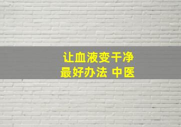 让血液变干净最好办法 中医